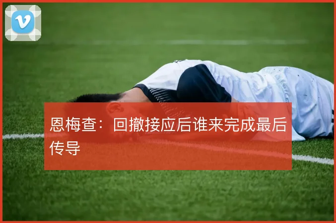恩梅查：回撤接应后谁来完成最后传导