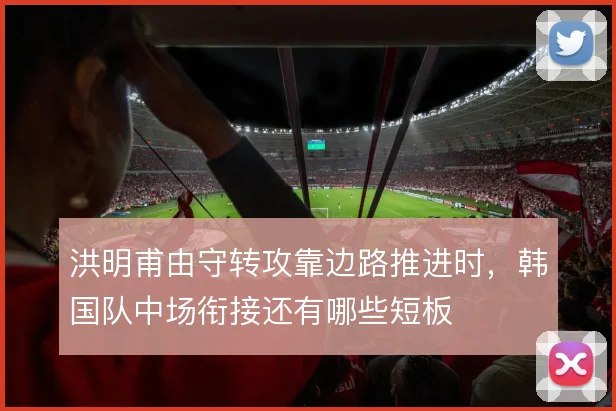 洪明甫由守转攻靠边路推进时，韩国队中场衔接还有哪些短板