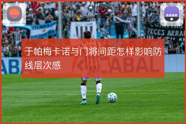 于帕梅卡诺与门将间距怎样影响防线层次感
