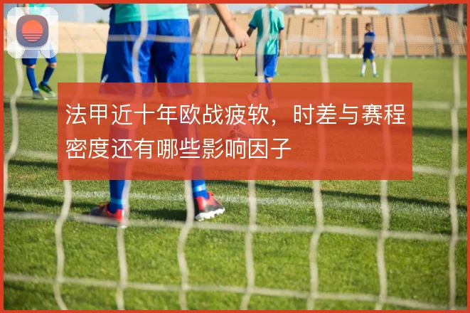 法甲近十年欧战疲软，时差与赛程密度还有哪些影响因子
