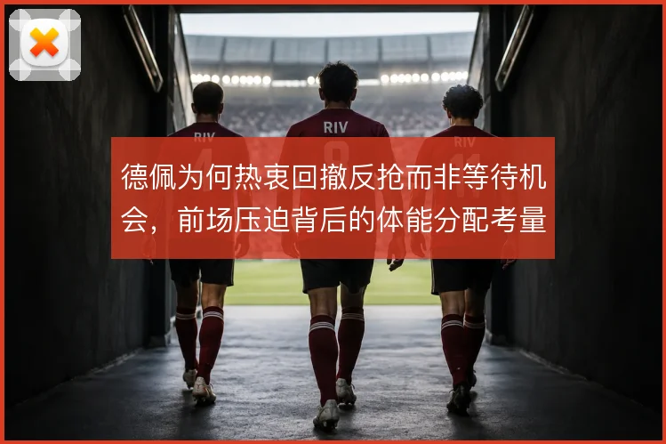 德佩为何热衷回撤反抢而非等待机会，前场压迫背后的体能分配考量