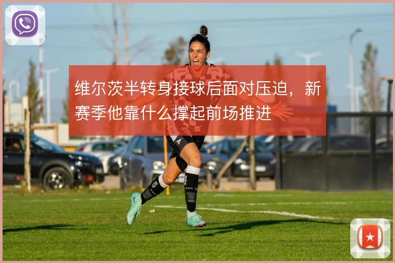 维尔茨半转身接球后面对压迫，新赛季他靠什么撑起前场推进