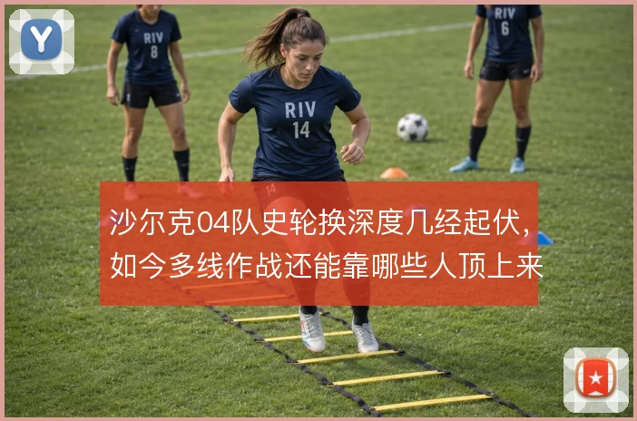 沙尔克04队史轮换深度几经起伏，如今多线作战还能靠哪些人顶上来
