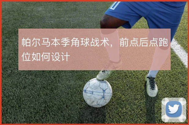 帕尔马本季角球战术，前点后点跑位如何设计