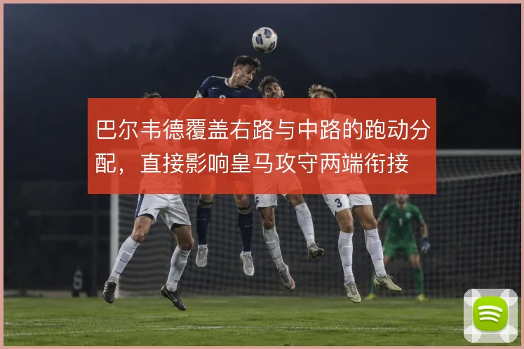 巴尔韦德覆盖右路与中路的跑动分配，直接影响皇马攻守两端衔接