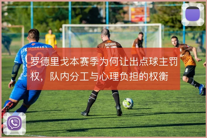 罗德里戈本赛季为何让出点球主罚权,队内分工与心理负担的权衡