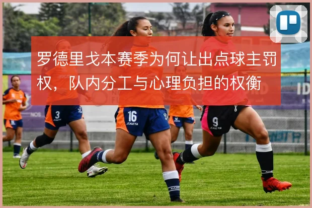 罗德里戈本赛季为何让出点球主罚权,队内分工与心理负担的权衡