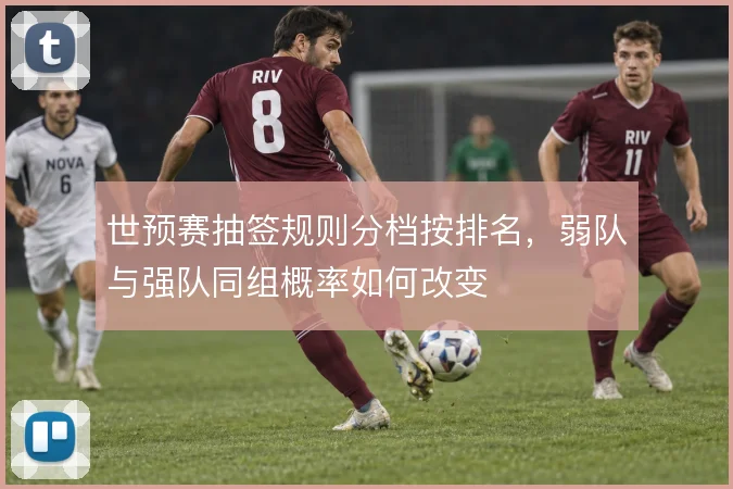 世预赛抽签规则分档按排名，弱队与强队同组概率如何改变