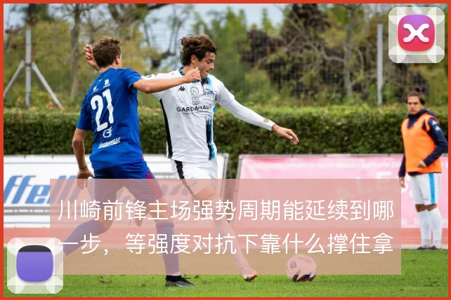 川崎前锋主场强势周期能延续到哪一步，等强度对抗下靠什么撑住拿分节奏