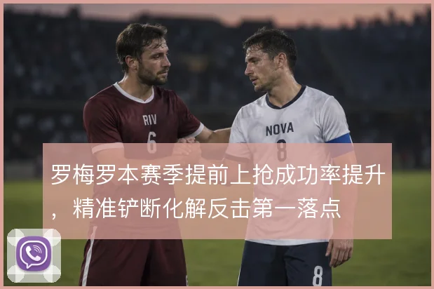 罗梅罗本赛季提前上抢成功率提升,精准铲断化解反击第一落点