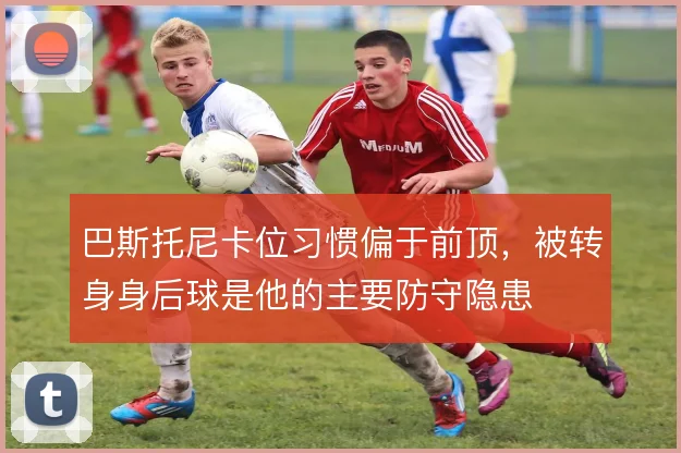 巴斯托尼卡位习惯偏于前顶，被转身身后球是他的主要防守隐患