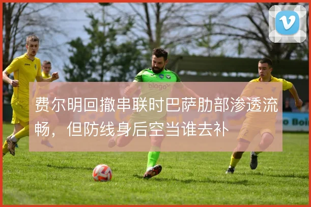 费尔明回撤串联时巴萨肋部渗透流畅，但防线身后空当谁去补
