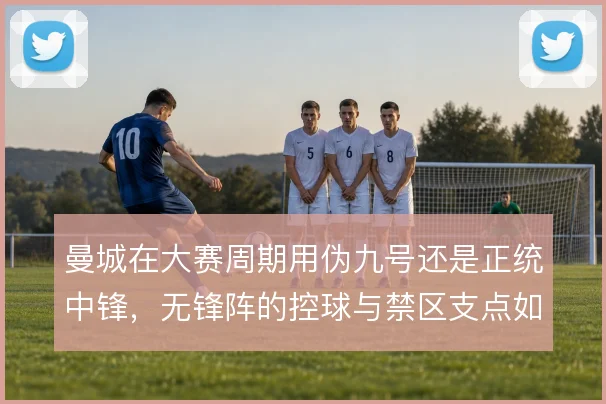 曼城在大赛周期用伪九号还是正统中锋，无锋阵的控球与禁区支点如何取舍
