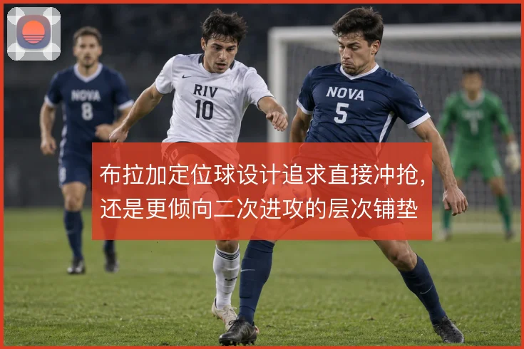 布拉加定位球设计追求直接冲抢，还是更倾向二次进攻的层次铺垫