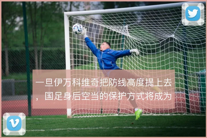 一旦伊万科维奇把防线高度提上去，国足身后空当的保护方式将成为关键课题