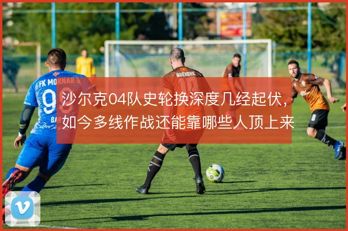 沙尔克04队史轮换深度几经起伏，如今多线作战还能靠哪些人顶上来