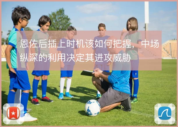 恩佐后插上时机该如何把握，中场纵深的利用决定其进攻威胁