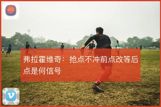 弗拉霍维奇：抢点不冲前点改等后点是何信号