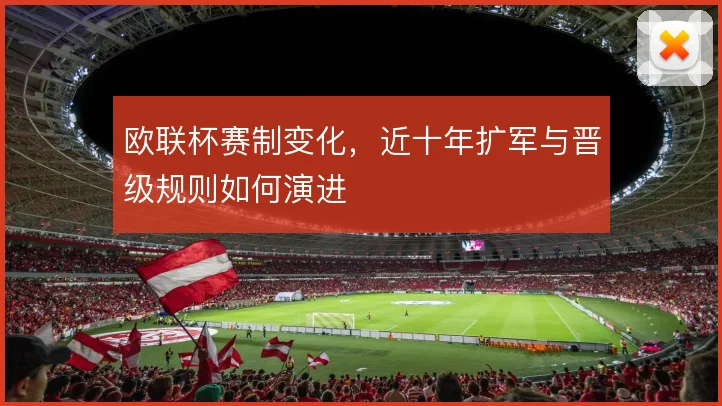 欧联杯赛制变化，近十年扩军与晋级规则如何演进