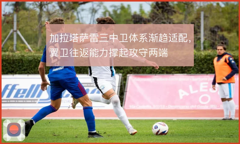 加拉塔萨雷三中卫体系渐趋适配，翼卫往返能力撑起攻守两端
