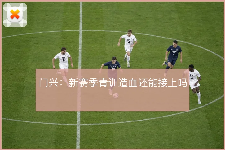 门兴：新赛季青训造血还能接上吗