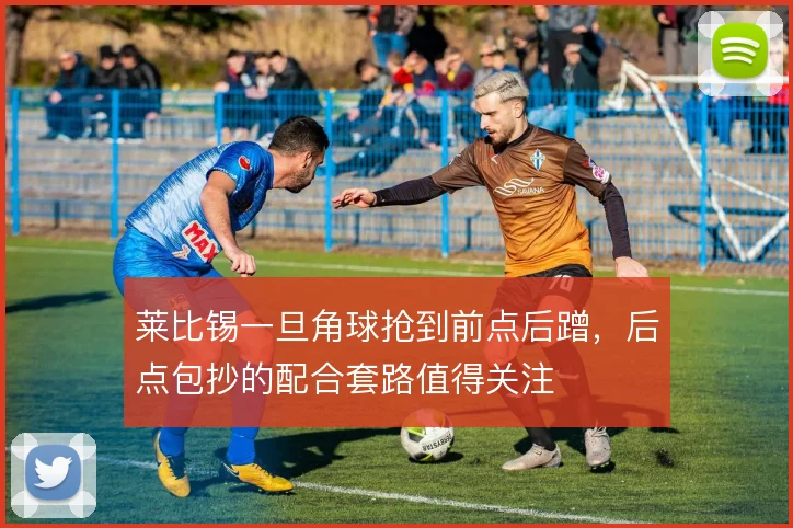 莱比锡一旦角球抢到前点后蹭，后点包抄的配合套路值得关注
