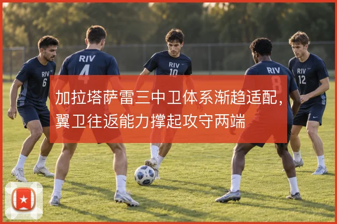 加拉塔萨雷三中卫体系渐趋适配，翼卫往返能力撑起攻守两端