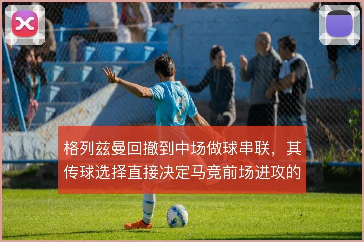格列兹曼回撤到中场做球串联，其传球选择直接决定马竞前场进攻的层次