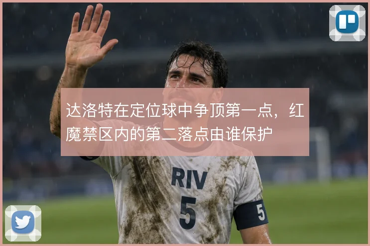 达洛特在定位球中争顶第一点,红魔禁区内的第二落点由谁保护