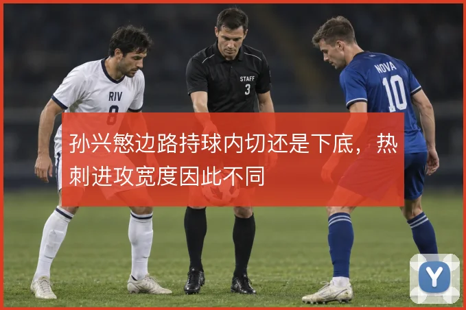 孙兴慜边路持球内切还是下底，热刺进攻宽度因此不同