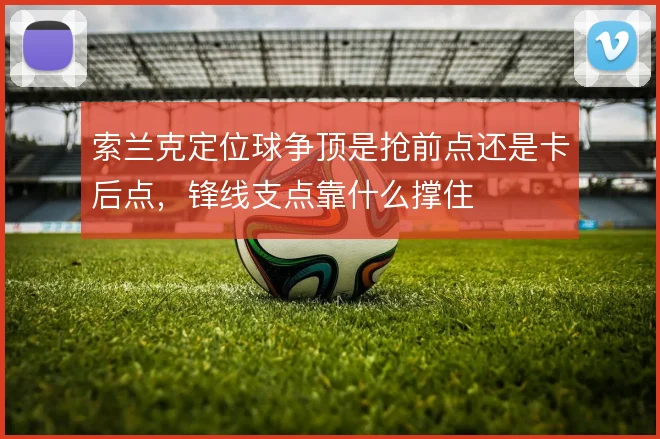 索兰克定位球争顶是抢前点还是卡后点，锋线支点靠什么撑住