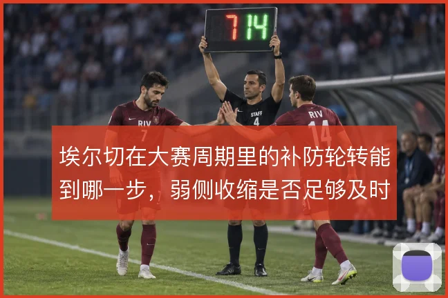 埃尔切在大赛周期里的补防轮转能到哪一步，弱侧收缩是否足够及时