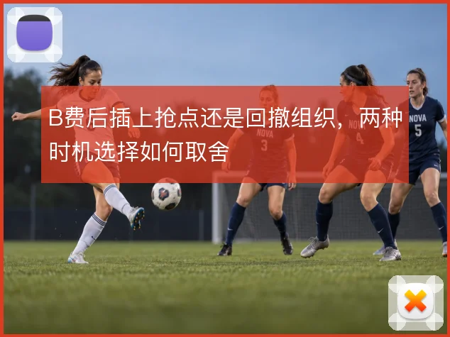B费后插上抢点还是回撤组织，两种时机选择如何取舍