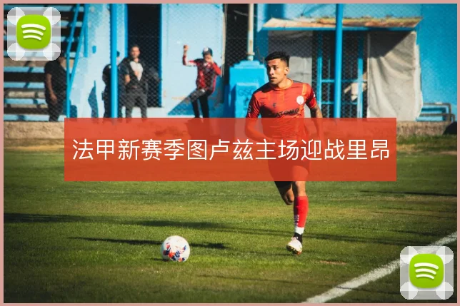 法甲新赛季图卢兹主场迎战里昂
