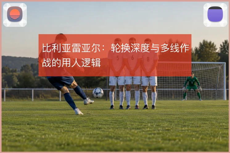 比利亚雷亚尔：轮换深度与多线作战的用人逻辑