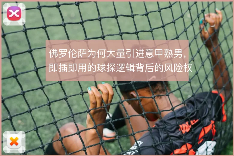 佛罗伦萨为何大量引进意甲熟男，即插即用的球探逻辑背后的风险权衡