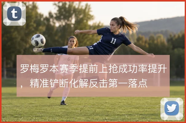 罗梅罗本赛季提前上抢成功率提升,精准铲断化解反击第一落点