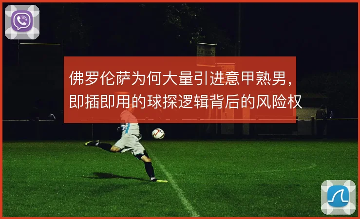 佛罗伦萨为何大量引进意甲熟男，即插即用的球探逻辑背后的风险权衡