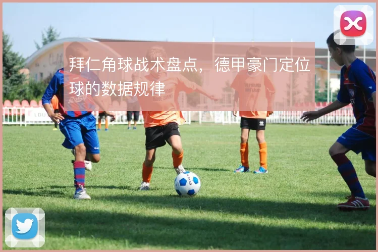 拜仁角球战术盘点，德甲豪门定位球的数据规律