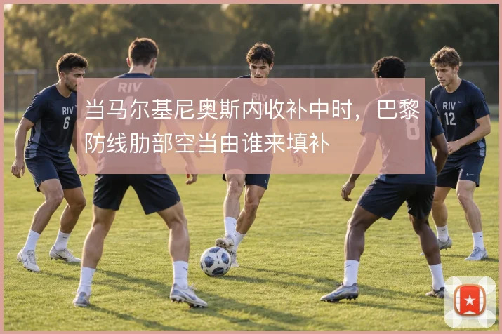 当马尔基尼奥斯内收补中时，巴黎防线肋部空当由谁来填补