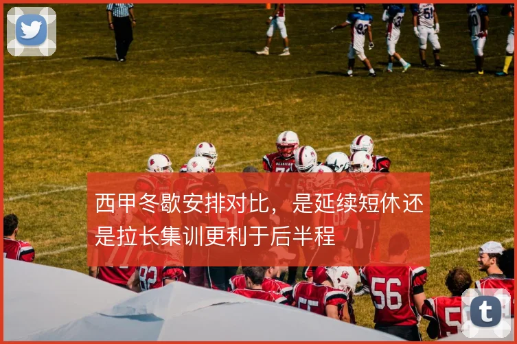 西甲冬歇安排对比，是延续短休还是拉长集训更利于后半程