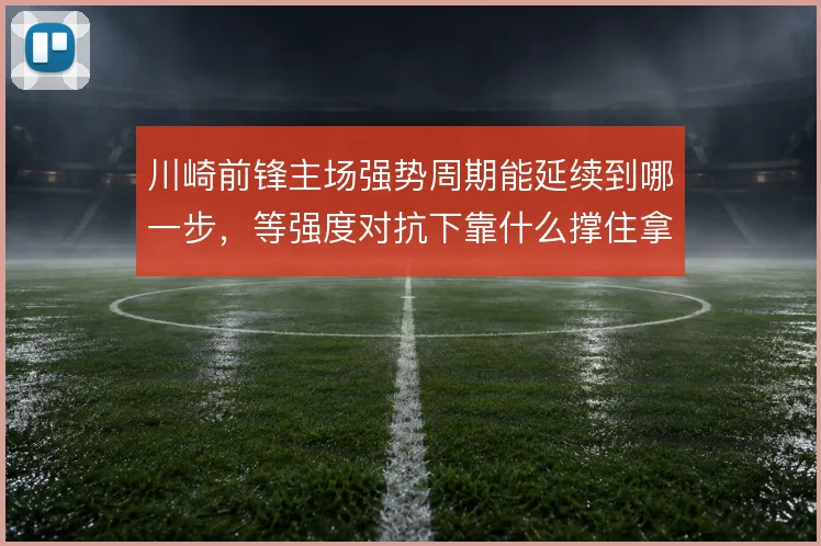 川崎前锋主场强势周期能延续到哪一步，等强度对抗下靠什么撑住拿分节奏