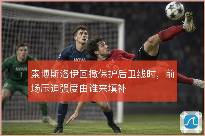 索博斯洛伊回撤保护后卫线时，前场压迫强度由谁来填补