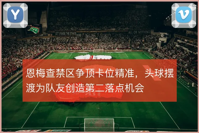 恩梅查禁区争顶卡位精准,头球摆渡为队友创造第二落点机会