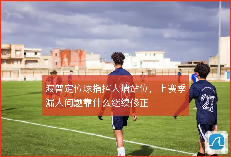 波普定位球指挥人墙站位，上赛季漏人问题靠什么继续修正