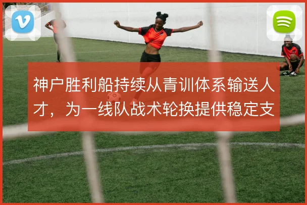 神户胜利船持续从青训体系输送人才，为一线队战术轮换提供稳定支撑