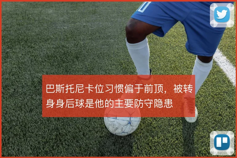 巴斯托尼卡位习惯偏于前顶，被转身身后球是他的主要防守隐患
