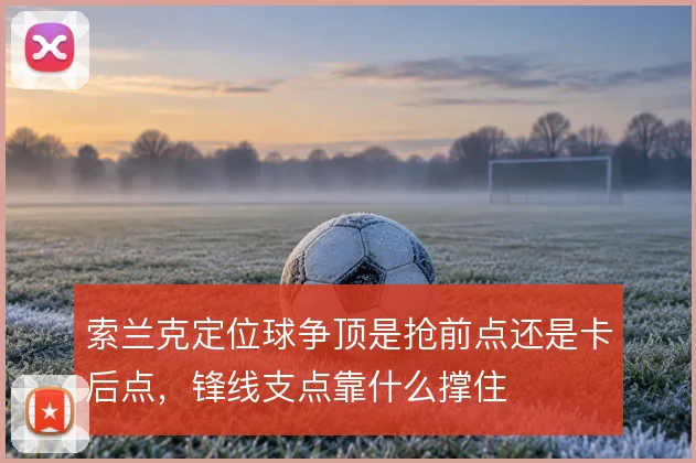 索兰克定位球争顶是抢前点还是卡后点，锋线支点靠什么撑住