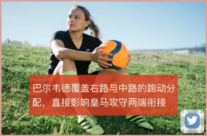 巴尔韦德覆盖右路与中路的跑动分配，直接影响皇马攻守两端衔接