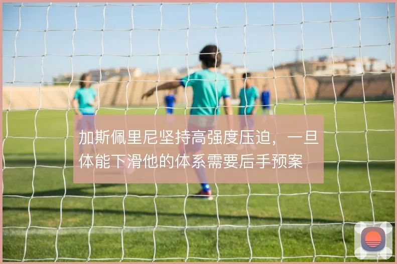 加斯佩里尼坚持高强度压迫，一旦体能下滑他的体系需要后手预案